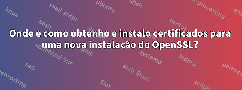 Onde e como obtenho e instalo certificados para uma nova instalação do OpenSSL?