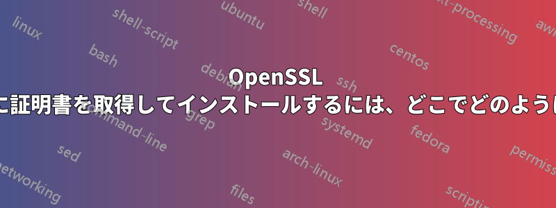 OpenSSL の新規インストールに証明書を取得してインストールするには、どこでどのようにすればよいですか?