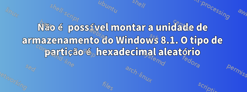 Não é possível montar a unidade de armazenamento do Windows 8.1. O tipo de partição é hexadecimal aleatório