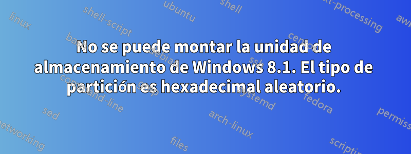 No se puede montar la unidad de almacenamiento de Windows 8.1. El tipo de partición es hexadecimal aleatorio.