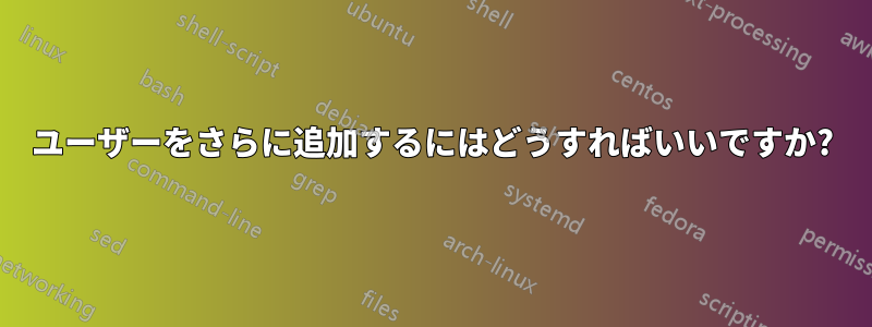 ユーザーをさらに追加するにはどうすればいいですか?