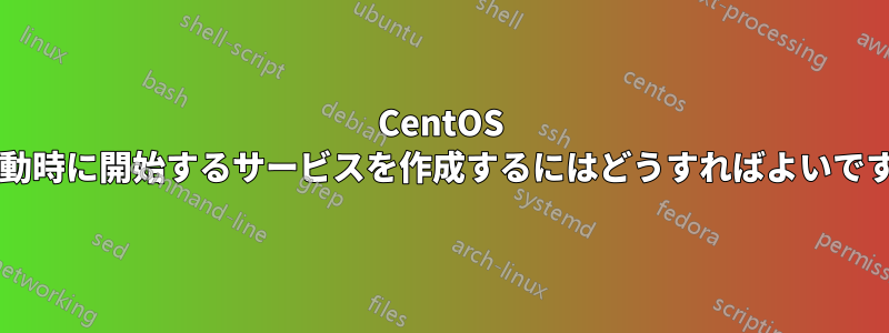 CentOS で起動時に開始するサービスを作成するにはどうすればよいですか?