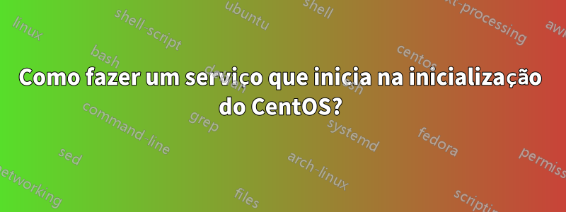 Como fazer um serviço que inicia na inicialização do CentOS?