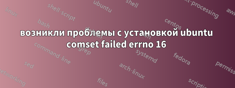 возникли проблемы с установкой ubuntu comset failed errno 16