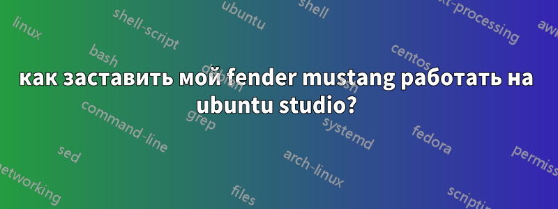 как заставить мой fender mustang работать на ubuntu studio?