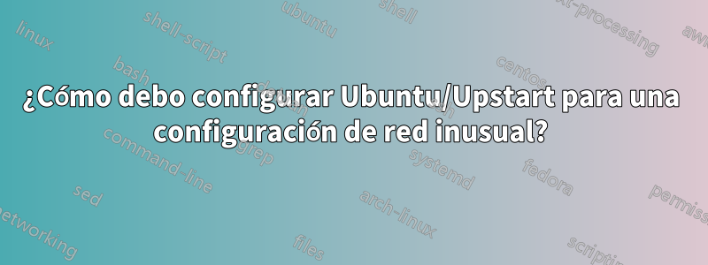 ¿Cómo debo configurar Ubuntu/Upstart para una configuración de red inusual?