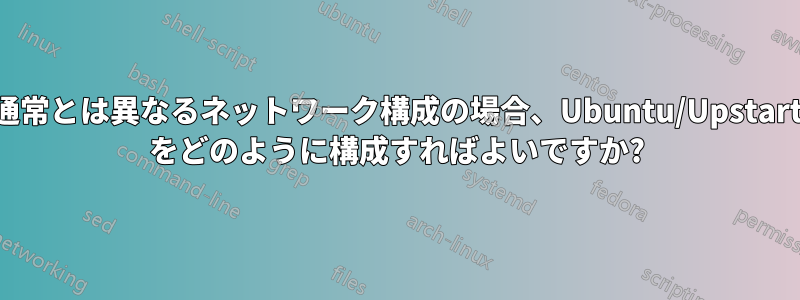 通常とは異なるネットワーク構成の場合、Ubuntu/Upstart をどのように構成すればよいですか?