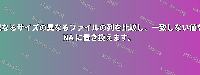 異なるサイズの異なるファイルの列を比較し、一致しない値を NA に置き換えます。