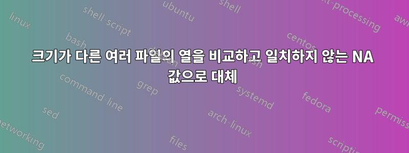 크기가 다른 여러 파일의 열을 비교하고 일치하지 않는 NA 값으로 대체