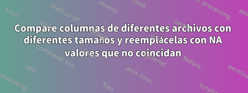 Compare columnas de diferentes archivos con diferentes tamaños y reemplácelas con NA valores que no coincidan