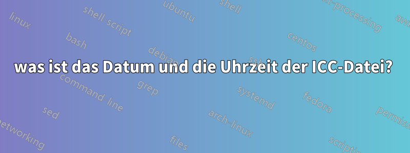 was ist das Datum und die Uhrzeit der ICC-Datei?