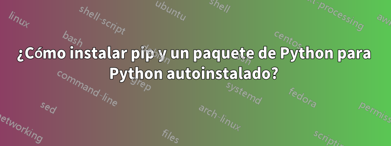 ¿Cómo instalar pip y un paquete de Python para Python autoinstalado?