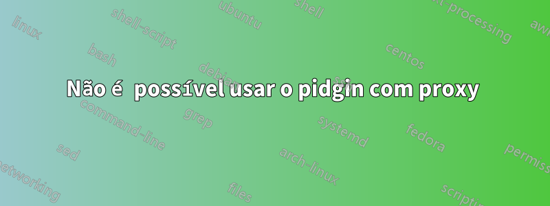 Não é possível usar o pidgin com proxy