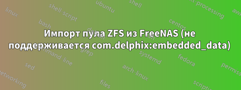 Импорт пула ZFS из FreeNAS (не поддерживается com.delphix:embedded_data)