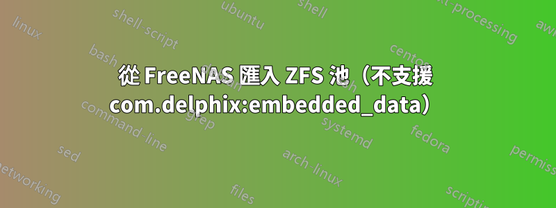 從 FreeNAS 匯入 ZFS 池（不支援 com.delphix:embedded_data）