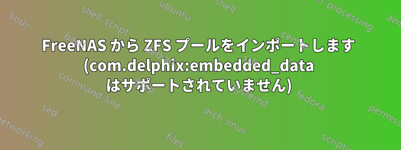 FreeNAS から ZFS プールをインポートします (com.delphix:embedded_data はサポートされていません)