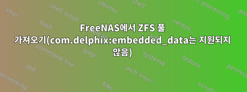 FreeNAS에서 ZFS 풀 가져오기(com.delphix:embedded_data는 지원되지 않음)