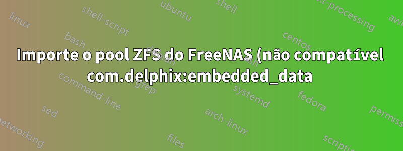 Importe o pool ZFS do FreeNAS (não compatível com.delphix:embedded_data)