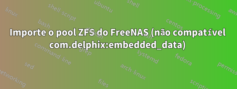 Importe o pool ZFS do FreeNAS (não compatível com.delphix:embedded_data)