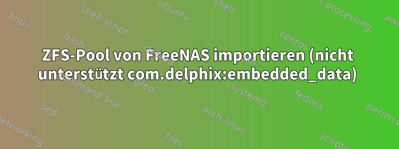 ZFS-Pool von FreeNAS importieren (nicht unterstützt com.delphix:embedded_data)