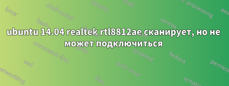 ubuntu 14.04 realtek rtl8812ae сканирует, но не может подключиться