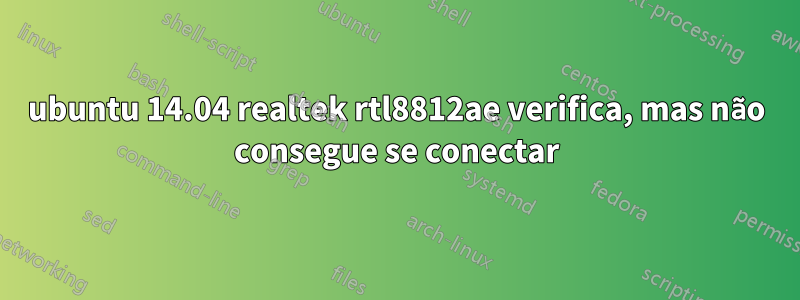 ubuntu 14.04 realtek rtl8812ae verifica, mas não consegue se conectar