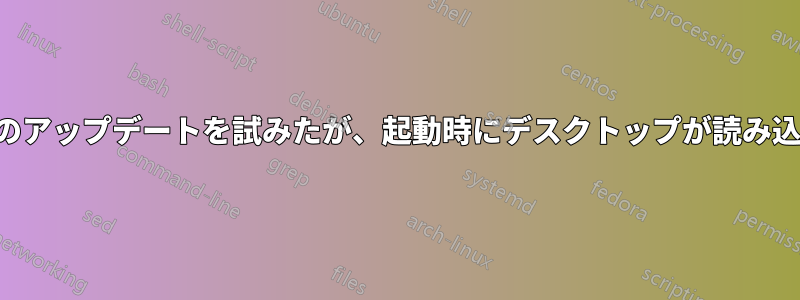 カーネルのアップデートを試みたが、起動時にデスクトップが読み込まれない