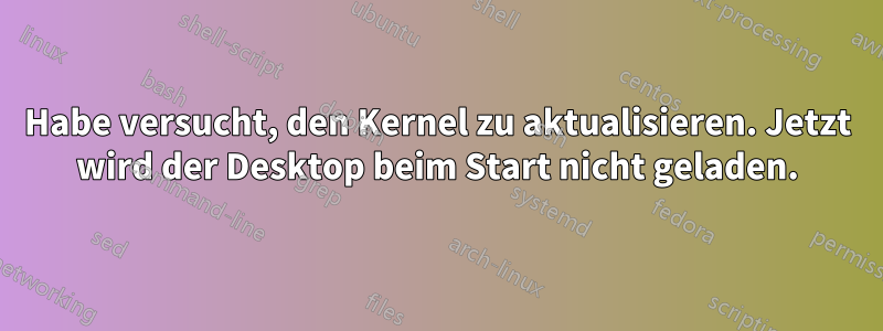 Habe versucht, den Kernel zu aktualisieren. Jetzt wird der Desktop beim Start nicht geladen.