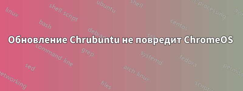 Обновление Chrubuntu не повредит ChromeOS