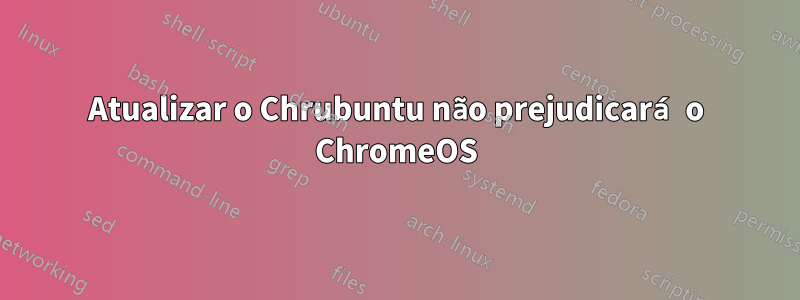 Atualizar o Chrubuntu não prejudicará o ChromeOS