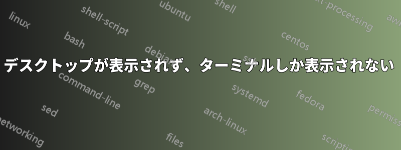 デスクトップが表示されず、ターミナルしか表示されない