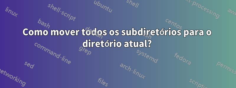 Como mover todos os subdiretórios para o diretório atual?