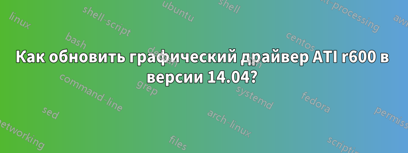 Как обновить графический драйвер ATI r600 в версии 14.04?