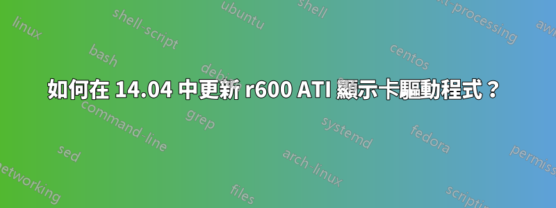 如何在 14.04 中更新 r600 ATI 顯示卡驅動程式？