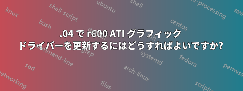 14.04 で r600 ATI グラフィック ドライバーを更新するにはどうすればよいですか?