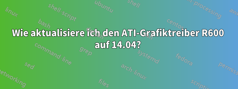 Wie aktualisiere ich den ATI-Grafiktreiber R600 auf 14.04?