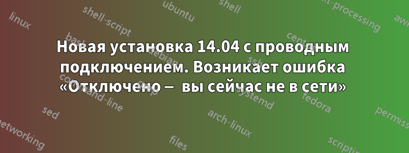 Новая установка 14.04 с проводным подключением. Возникает ошибка «Отключено — вы сейчас не в сети»