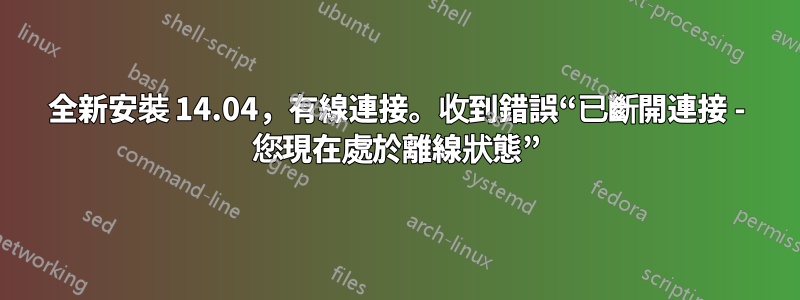 全新安裝 14.04，有線連接。收到錯誤“已斷開連接 - 您現在處於離線狀態”