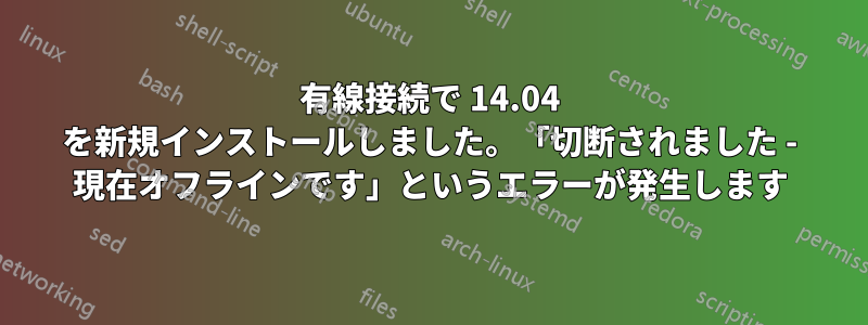 有線接続で 14.04 を新規インストールしました。「切断されました - 現在オフラインです」というエラーが発生します