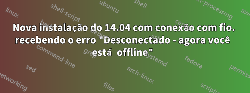 Nova instalação do 14.04 com conexão com fio. recebendo o erro "Desconectado - agora você está offline"