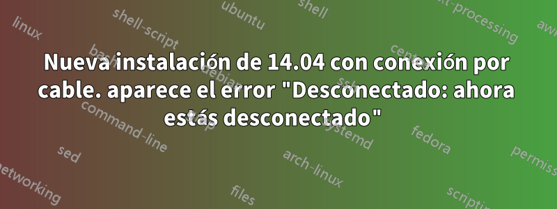 Nueva instalación de 14.04 con conexión por cable. aparece el error "Desconectado: ahora estás desconectado"