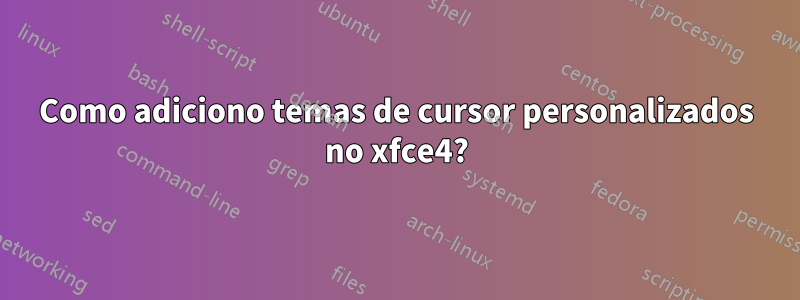 Como adiciono temas de cursor personalizados no xfce4?