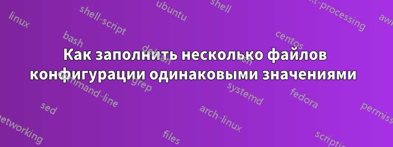 Как заполнить несколько файлов конфигурации одинаковыми значениями 