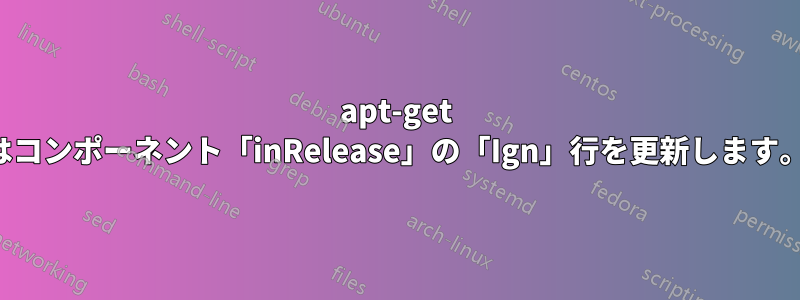 apt-get はコンポーネント「inRelease」の「Ign」行を更新します。