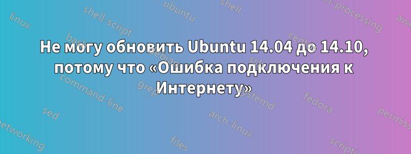 Не могу обновить Ubuntu 14.04 до 14.10, потому что «Ошибка подключения к Интернету»