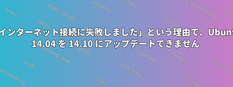 「インターネット接続に失敗しました」という理由で、Ubuntu 14.04 を 14.10 にアップデートできません