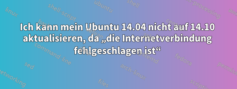 Ich kann mein Ubuntu 14.04 nicht auf 14.10 aktualisieren, da „die Internetverbindung fehlgeschlagen ist“