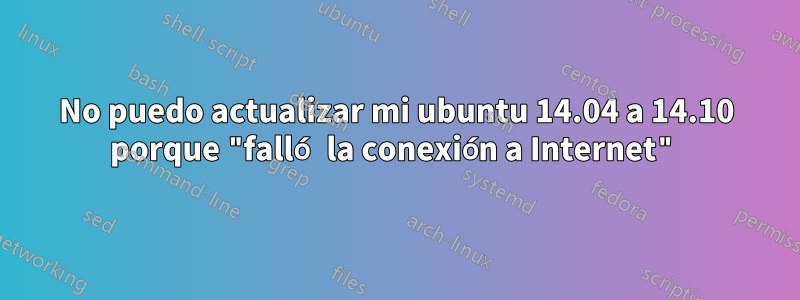 No puedo actualizar mi ubuntu 14.04 a 14.10 porque "falló la conexión a Internet"