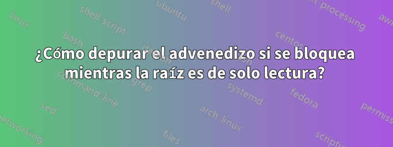 ¿Cómo depurar el advenedizo si se bloquea mientras la raíz es de solo lectura?