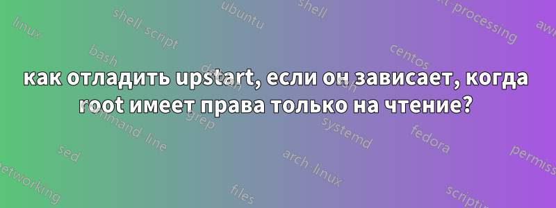 как отладить upstart, если он зависает, когда root имеет права только на чтение?